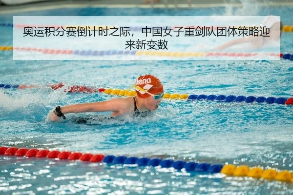 奥运积分赛倒计时之际，中国女子重剑队团体策略迎来新变数